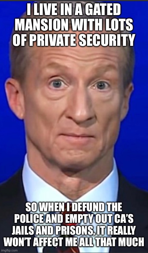 Tom Steyer straight face | I live in a gated mansion with lots of private security; So when I defund the police and empty out CA’s jails and prisons, it really won’t affect me all that much | image tagged in tom steyer straight face | made w/ Imgflip meme maker