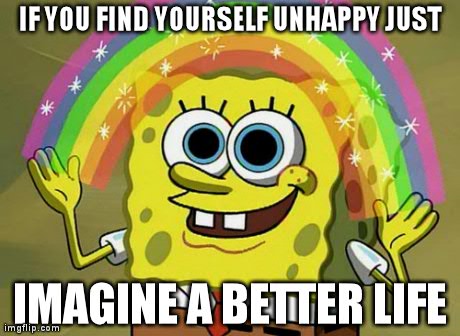 Imagination Spongebob | IF YOU FIND YOURSELF UNHAPPY JUST IMAGINE A BETTER LIFE | image tagged in memes,imagination spongebob | made w/ Imgflip meme maker