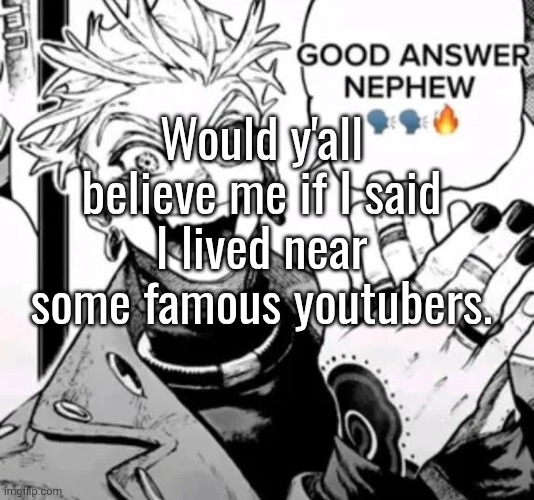 good answer nephew | Would y'all believe me if I said I lived near some famous youtubers. | image tagged in good answer nephew | made w/ Imgflip meme maker