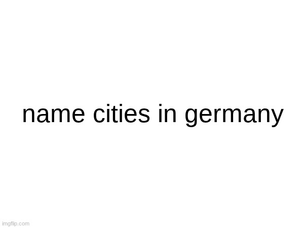 name cities in germany | image tagged in time is irrelevant | made w/ Imgflip meme maker