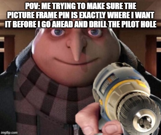 Gru with Power Drill | pov: me trying to make sure the picture frame pin is exactly where i want it before i go ahead and drill the pilot hole | image tagged in gru with power drill | made w/ Imgflip meme maker