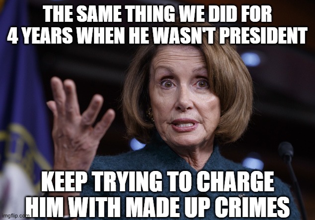 Good old Nancy Pelosi | the same thing we did for 4 years when he wasn't president keep trying to charge him with made up crimes | image tagged in good old nancy pelosi | made w/ Imgflip meme maker