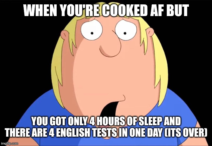 Being cooked | When you're cooked af but; You got only 4 hours of sleep and there are 4 English tests in one day (its over) | image tagged in shocked chris griffin,chris griffin | made w/ Imgflip meme maker