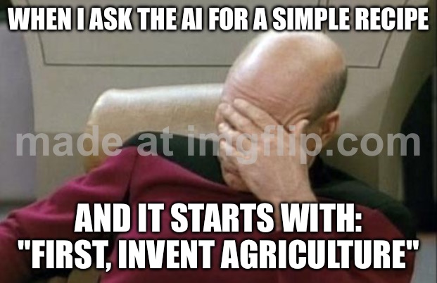 WHEN I ASK THE AI FOR A SIMPLE RECIPE; AND IT STARTS WITH "FIRST, INVENT FIRE" | WHEN I ASK THE AI FOR A SIMPLE RECIPE; AND IT STARTS WITH: "FIRST, INVENT AGRICULTURE" | image tagged in memes,captain picard facepalm,food,fire,artificial intelligence,recipe | made w/ Imgflip meme maker
