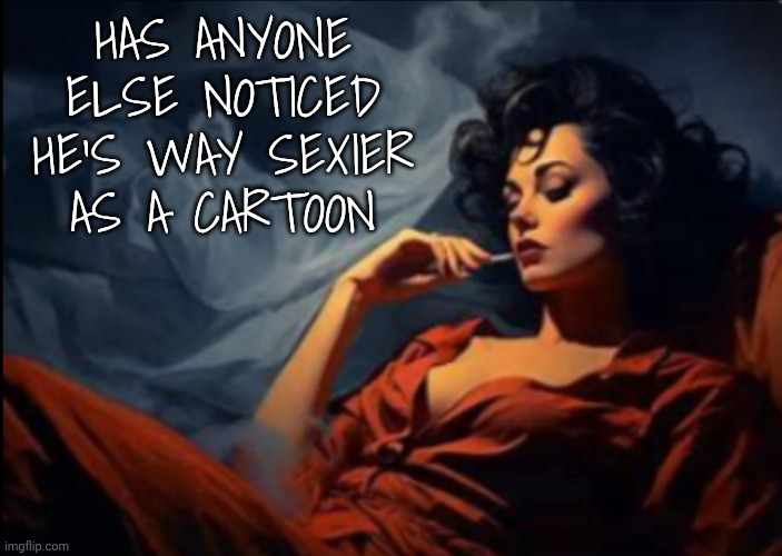 Sexy woman relaxing | Has anyone else noticed he's way sexier as a cartoon | image tagged in sexy woman relaxing | made w/ Imgflip meme maker