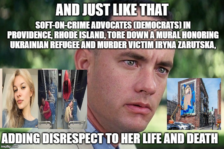 Providence, R.I., Rejects Mural Honoring Ukrainian Victim Murdered in Charlotte | and just like that; soft-on-crime advocates (DEMOCRATS) in providence, RHODE ISLAND, tore down a mural honoring ukrainian refugee and murder victim iryna Zarutska, adding disrespect to her life and death | image tagged in and just like that,iryna zarutska,mural,murder,peovidence,disrespect | made w/ Imgflip meme maker