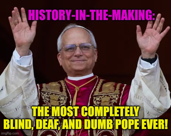 The most Blind Deaf and Dumb Pope ever | History-in-the-making:; The most completely
Blind, deaf, and dumb Pope ever! | image tagged in pope leo xiv,blind,deaf,dumb,insensitive | made w/ Imgflip meme maker