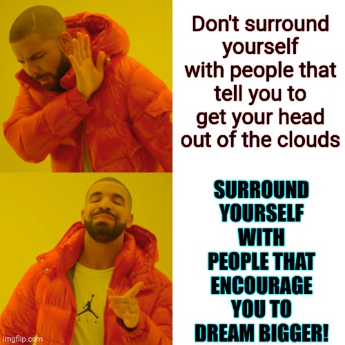 Be Super Duper Selfish About This One | Don't surround yourself with people that tell you to get your head out of the clouds; Surround yourself with people that encourage you to Dream Bigger! | image tagged in memes,drake hotline bling,dreams,follow your dreams,i have a dream,the great awakening | made w/ Imgflip meme maker