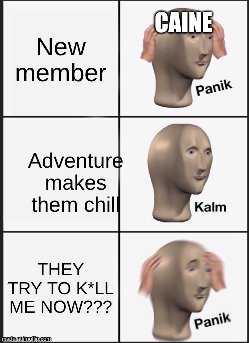 caine be like | New member; caine; Adventure makes them chill; THEY TRY TO K*LL ME NOW??? | image tagged in memes,panik kalm panik | made w/ Imgflip meme maker