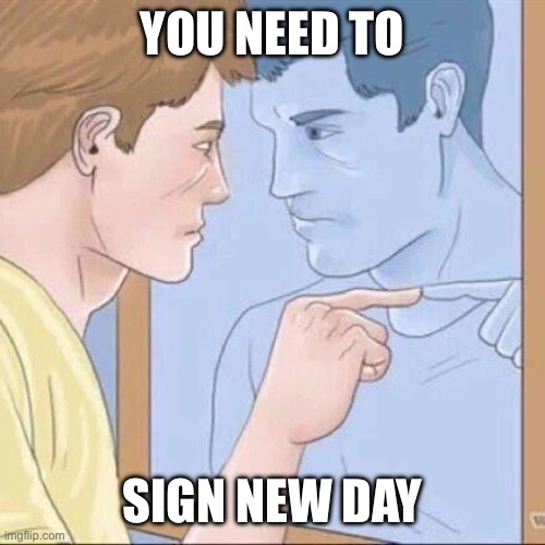 Pointing mirror guy | You Need To; Sign New Day | image tagged in pointing mirror guy | made w/ Imgflip meme maker