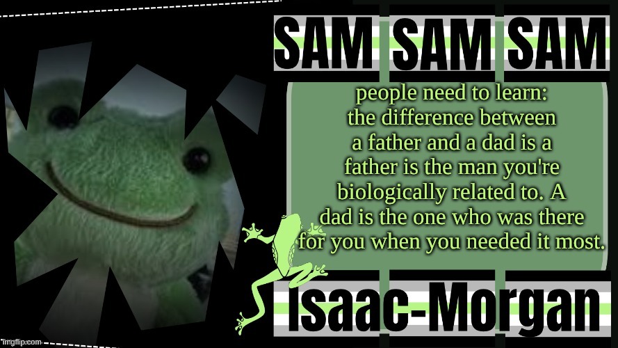 sam's fav frog temp | people need to learn: the difference between a father and a dad is a father is the man you're biologically related to. A dad is the one who was there for you when you needed it most. | image tagged in sam's fav frog temp | made w/ Imgflip meme maker
