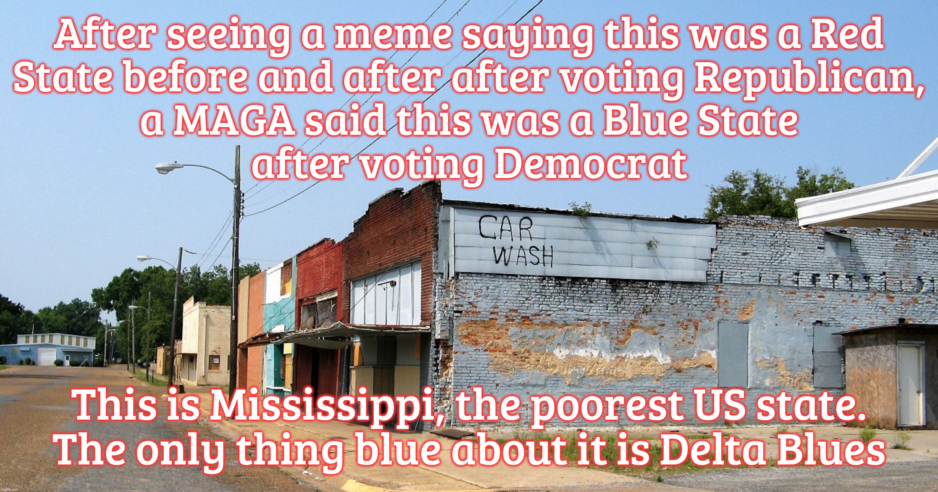 After seeing a meme saying this was a Red
State before and after after voting Republican,
a MAGA said this was a Blue State
after voting Democrat; This is Mississippi, the poorest US state. The only thing blue about it is Delta Blues | made w/ Imgflip meme maker