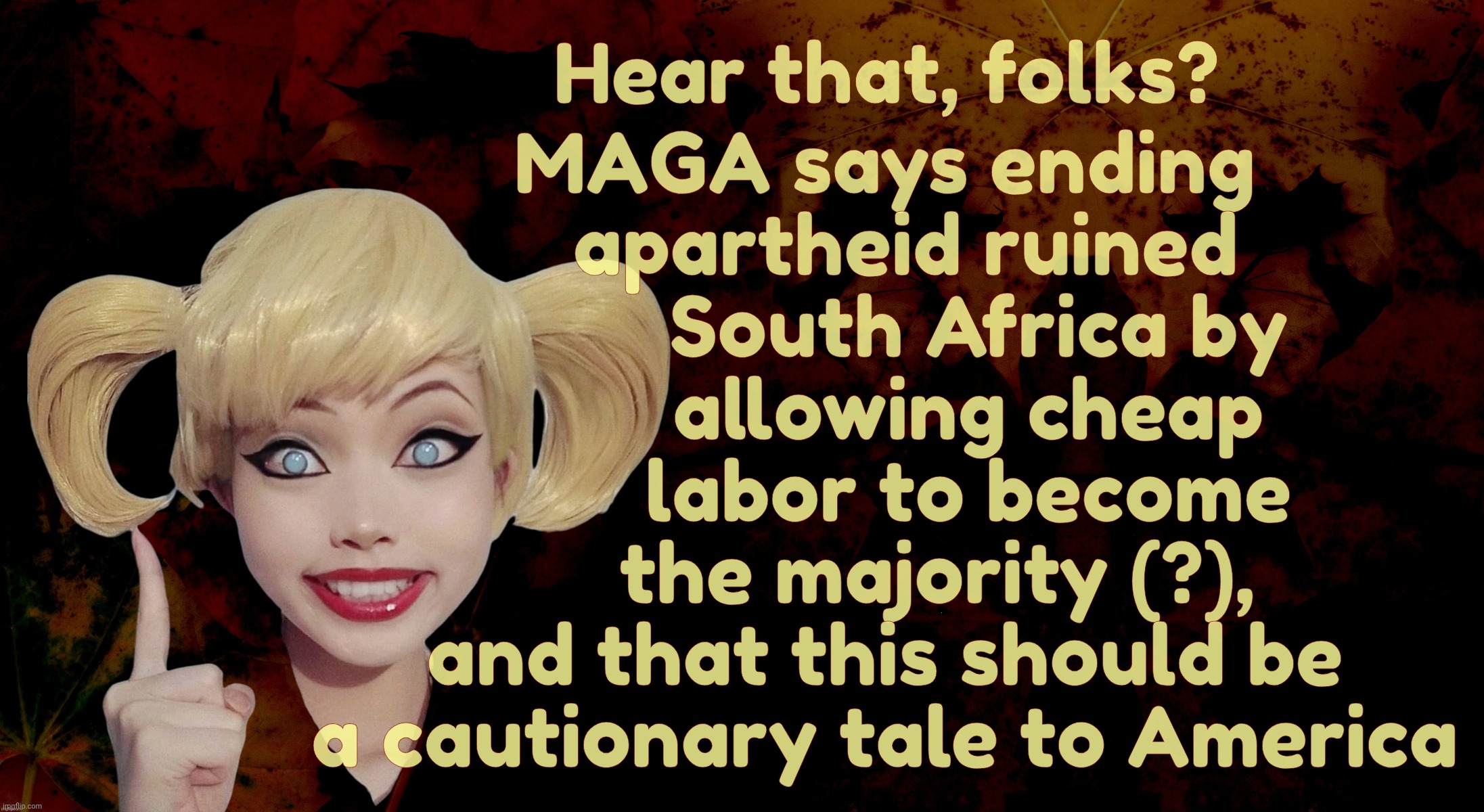 Harley Quinn | Hear that, folks? MAGA says ending
  apartheid ruined
         South Africa by
        allowing cheap
        labor to become
     the major | image tagged in harley quinn | made w/ Imgflip meme maker