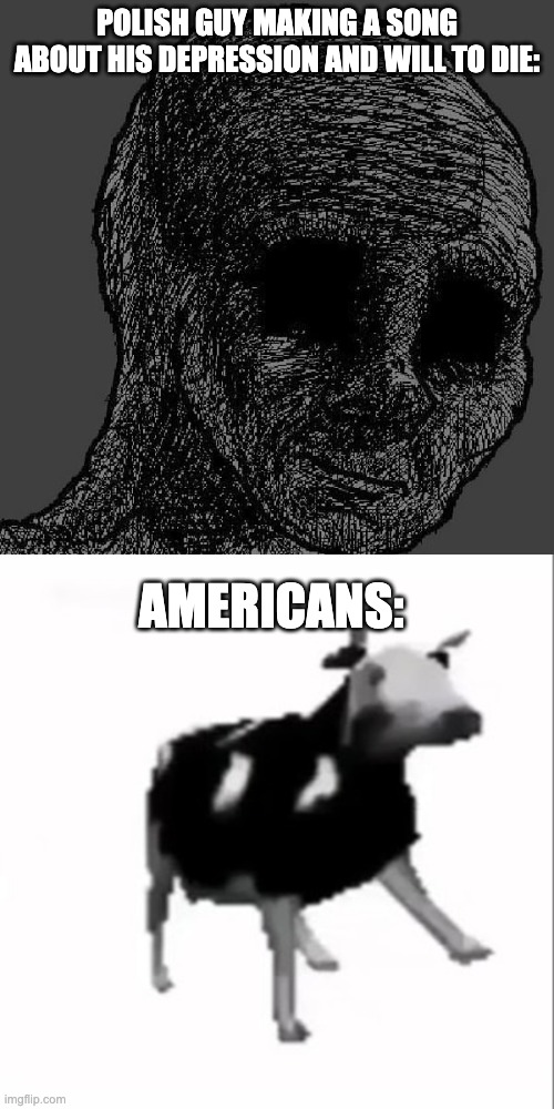 Bro must be SO pissed | polish guy making a song about his depression and will to die:; Americans: | image tagged in cursed wojak,dancing polish cow,polish cow,meme,americans,memers | made w/ Imgflip meme maker