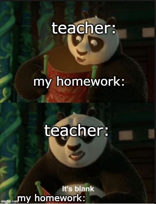 yes i sometimes hand in homework blank :3 | teacher:; my homework:; teacher:; my homework: | image tagged in its blank | made w/ Imgflip meme maker