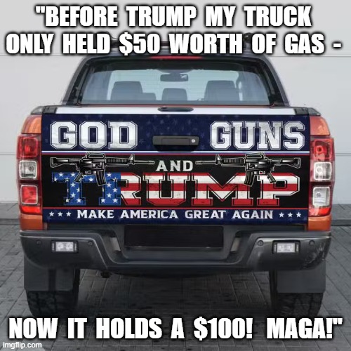 MAGA Values | "before  trump  my  truck  only  held  $50  worth  of  gas  -; now  it  holds  a  $100!   MAGA!" | image tagged in maga truck avif | made w/ Imgflip meme maker