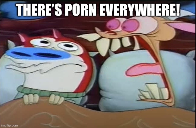 THERE’S PORN EVERYWHERE! | image tagged in ren screaming at stimpy | made w/ Imgflip meme maker