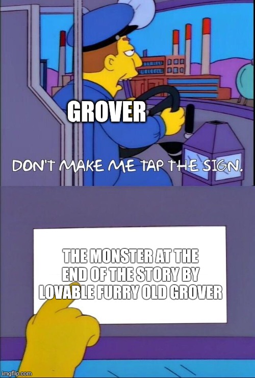 The monster at the end of this story | Grover; The Monster At The end of The Story by lovable furry old grover | image tagged in don't make me tap the sign,sesame street | made w/ Imgflip meme maker