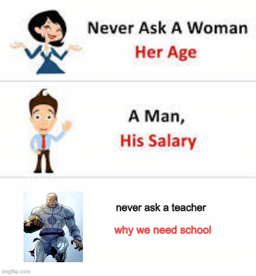 Never ask a woman her age | never ask a teacher; why we need school | image tagged in never ask a woman her age | made w/ Imgflip meme maker