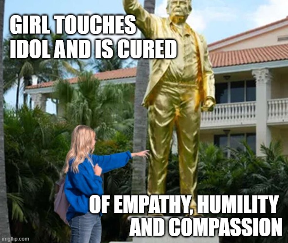Trump idol | Girl touches 
idol and is cured; of empathy, humility 
and compassion | image tagged in trump statue,girl cured | made w/ Imgflip meme maker