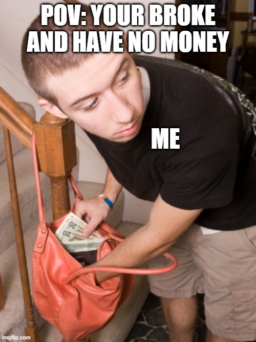 stealing from you  | pov: your broke and have no money; ME | image tagged in stealing from you | made w/ Imgflip meme maker