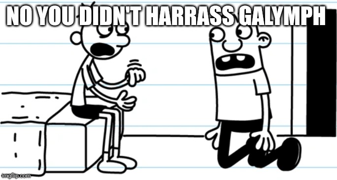 Greg explains to Rowley | No you didn't harrass galymph | image tagged in greg explains to rowley | made w/ Imgflip meme maker