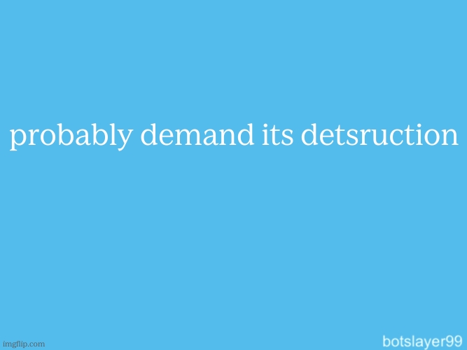 botslayer announcement temp | probably demand its detsruction | image tagged in botslayer announcement temp | made w/ Imgflip meme maker
