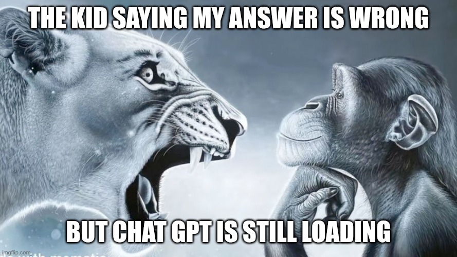 chat gpt | the kid saying my answer is wrong; but chat gpt is still loading | image tagged in angry lion vs chill monkey | made w/ Imgflip meme maker