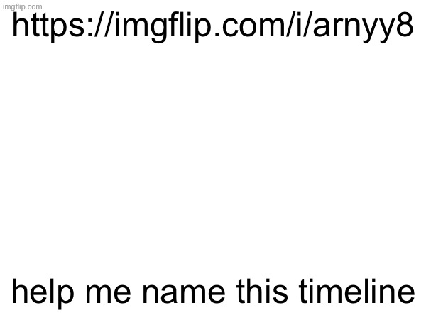 https://imgflip.com/i/arnyy8; help me name this timeline | made w/ Imgflip meme maker