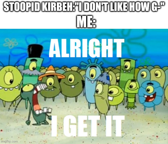 Alright I get It | Stoopid kirbeh:"I don't like how g-" Me: | image tagged in alright i get it | made w/ Imgflip meme maker
