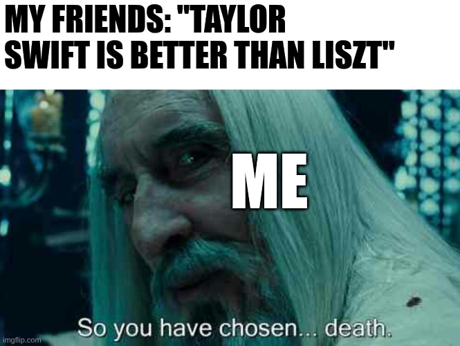 Have you listened to Liszt???? | My friends: "Taylor swift is better than liszt"; Me | image tagged in so you have chosen death,classical music,piano,funny,memes | made w/ Imgflip meme maker