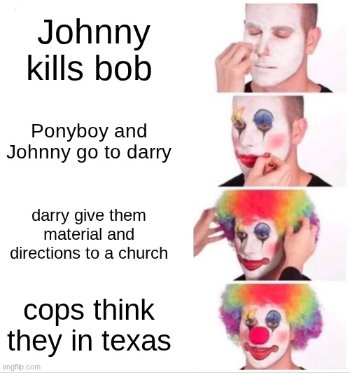 when johnny and ponyboy needed to hide | Johnny kills bob; Ponyboy and Johnny go to darry; darry give them material and directions to a church; cops think they in texas | image tagged in memes,clown applying makeup | made w/ Imgflip meme maker