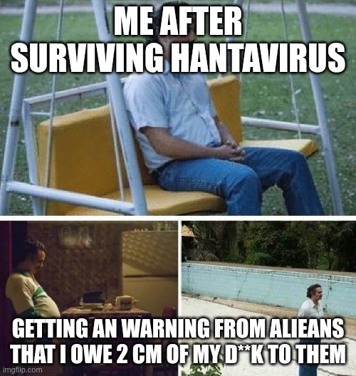 me getting an warning | me after surviving hantavirus; getting an warning from alieans that I owe 2 cm of my D**k to them | image tagged in me waiting for | made w/ Imgflip meme maker