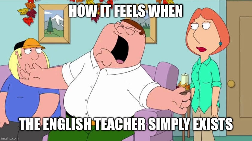 Me when the english teacher exists | How it feels when; The english teacher simply exists | image tagged in screaming peter griffin,peter griffin,peter griffin family guy,teacher,school | made w/ Imgflip meme maker