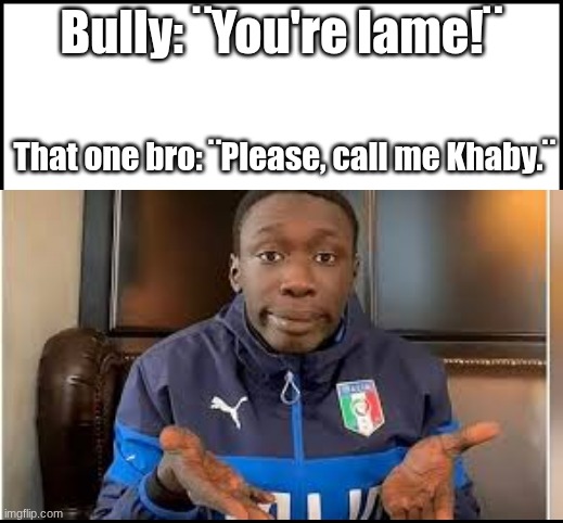 KHABY lame | Bully: ¨You're lame!¨; That one bro: ¨Please, call me Khaby.¨ | image tagged in blank,meme,googoog | made w/ Imgflip meme maker