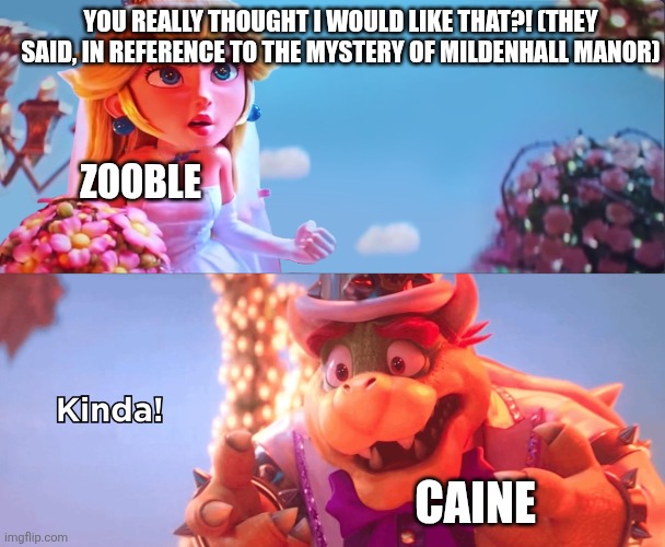 The energy I got from Zooble's "WHY DID YOU THINK I WOULD LIKE THAT?!" in reference to Episode 3 | You really thought I would like that?! (They said, in reference to The Mystery of Mildenhall Manor); Zooble; Caine | image tagged in tadc episode 3,tadc episode 4,why did you think i would like that | made w/ Imgflip meme maker