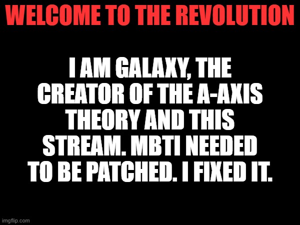 WELCOME TO THE REVOLUTION | I AM GALAXY, THE CREATOR OF THE a-aXIS THEORY AND THIS STREAM. mBTI NEEDED TO BE PATCHED. I FIXED IT. WELCOME TO THE REVOLUTION | image tagged in revolution,theory,guys i have a theory,mbti,personality,galaxy | made w/ Imgflip meme maker