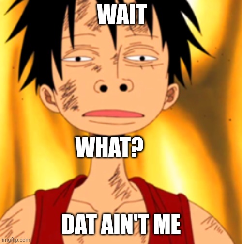 Wait What? Dat ain't me | image tagged in luffy huh | made w/ Imgflip meme maker