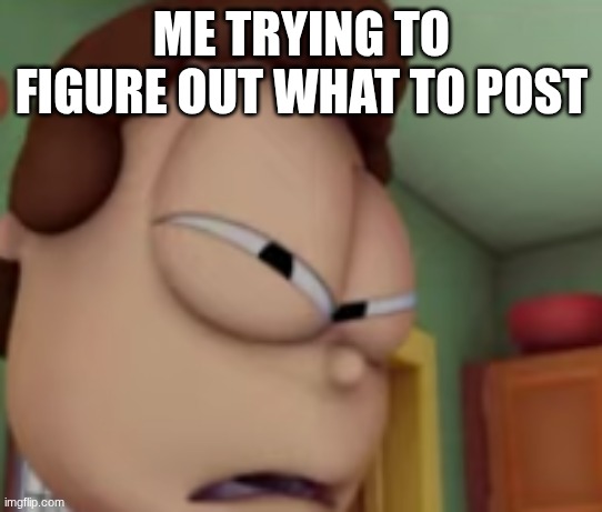 IDK | me trying to figure out what to post | image tagged in wtf jon | made w/ Imgflip meme maker