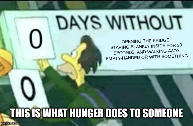I get hungry (and a desperate need of a snack) all of the time. | Opening the fridge, staring blankly inside for 30 seconds, and walking away empty-handed or with something; This is what hunger does to someone | image tagged in 0 days without lenny simpsons,meme | made w/ Imgflip meme maker