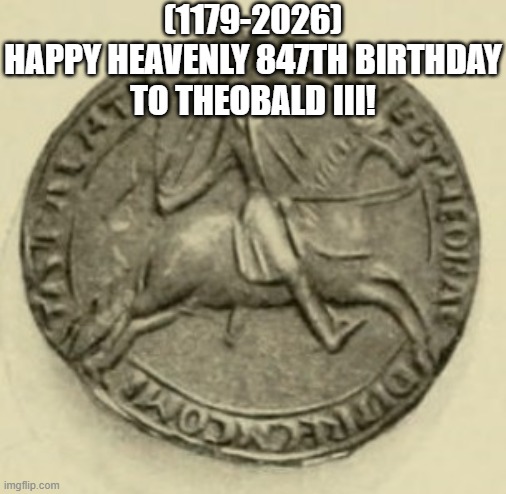 Theobald III's Heavenly 847th Birthday! | (1179-2026)
Happy Heavenly 847th Birthday
To Theobald III! | image tagged in the rock driving,leonardo dicaprio cheers,dank memes,shut up and take my money fry | made w/ Imgflip meme maker