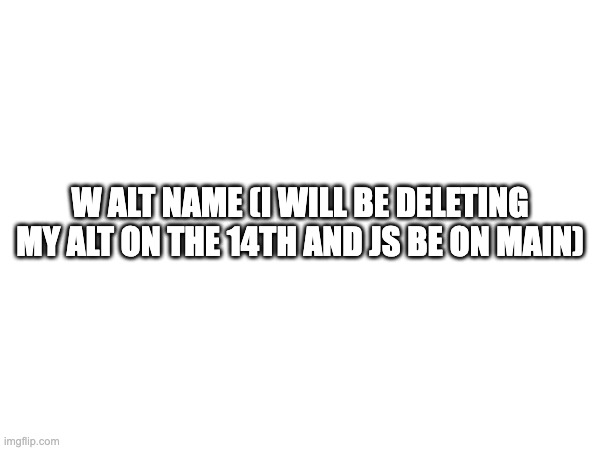 W alt name (I will be deleting my alt on the 14th and js be on main) | made w/ Imgflip meme maker