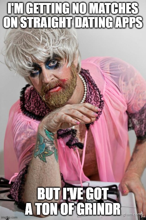 Hillary Drag Queen | I'm getting no matches on straight dating apps but I've got a ton of grindr | image tagged in hillary drag queen | made w/ Imgflip meme maker