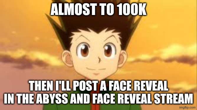 getting closer | almost to 100k; then I'll post a face reveal in the abyss and face reveal stream | image tagged in gonhxh jpeg | made w/ Imgflip meme maker
