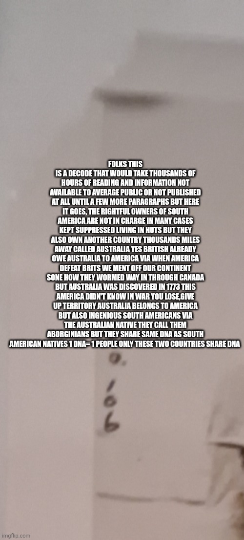 Decoder finds real owners of South America, Australia every one happy but the brits! | Folks this is a decode that would take thousands of hours of reading and information not available to average public or not published at all until a few more paragraphs but here it goes, The rightful owners of south America are not in charge in many cases kept suppressed living in huts but they also own another country thousands miles away called Australia yes british already owe Australia to America via when America defeat brits we ment off our continent sone how they wormed way in through Canada but Australia was discovered in 1773 this America didn't know in war you lose,give up territory Australia belongs to America but also ingenious south Americans via the Australian native they call them aborginians but they share same DNA as south American natives 1 dna= 1 people only these two countries share DNA | image tagged in deal,win | made w/ Imgflip meme maker