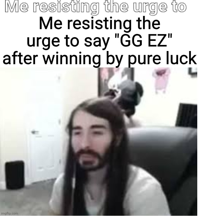 E | Me resisting the urge to say "GG EZ" after winning by pure luck | image tagged in me resisting the urge to x | made w/ Imgflip meme maker