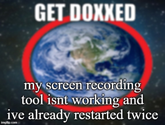 like it either freezes after stopping and doesnt save, or records the video but instead makes it under a second long | my screen recording tool isnt working and ive already restarted twice | image tagged in get doxxed | made w/ Imgflip meme maker