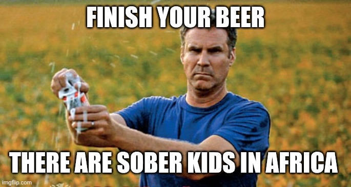 Will Ferrell Beer Meme | Finish your beer There are sober kids in Africa | image tagged in will ferrell beer meme | made w/ Imgflip meme maker