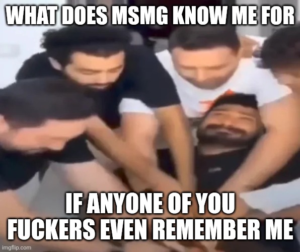 RDT_20260430_0550264465931326536868904.jpg | What does msmg know me for; If anyone of you fuckers even remember me | image tagged in rdt_20260430_0550264465931326536868904 jpg | made w/ Imgflip meme maker