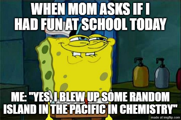 Target: Pacific Island | When mom asks if I had fun at school today; Me: "yes, i blew up some random island in the pacific in chemistry" | image tagged in memes | made w/ Imgflip meme maker